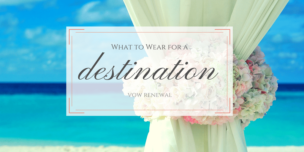 What to Wear for a Destination Vow Renewal What to Wear for a Destination Vow Renewal